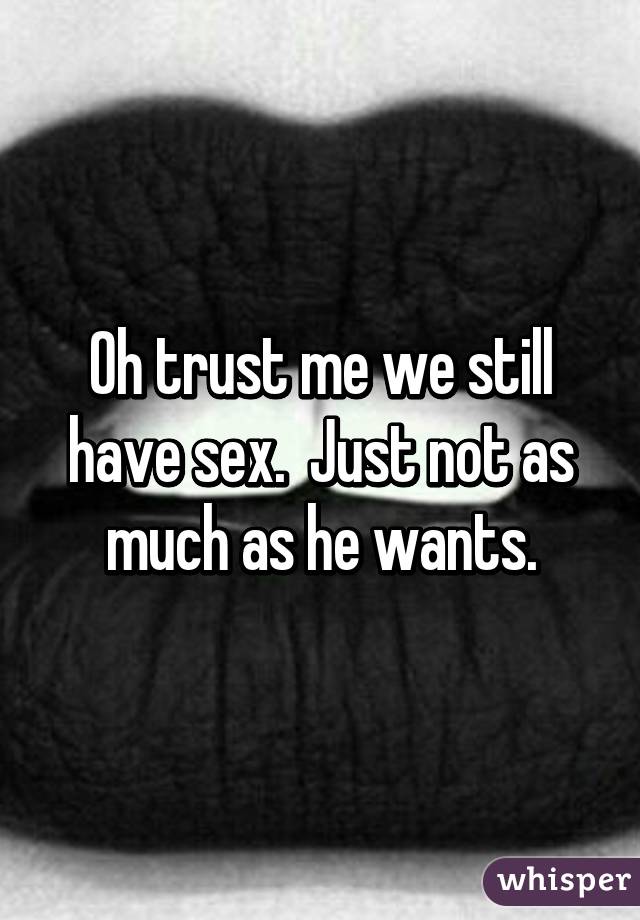 Oh trust me we still have sex.  Just not as much as he wants.
