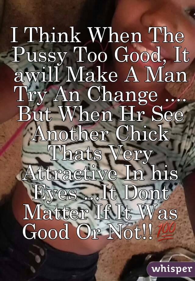 I Think When The Pussy Too Good, It awill Make A Man Try An Change .... But When Hr See Another Chick Thats Very Attractive In his Eyes ...It Dont Matter If It Was Good Or Not!!💯