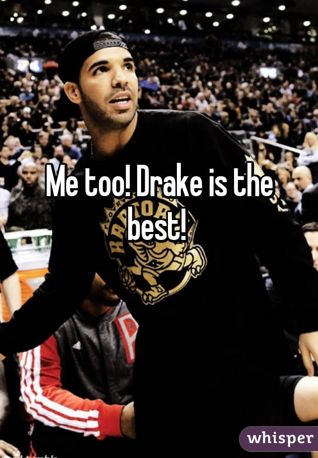 Me too! Drake is the best! 
