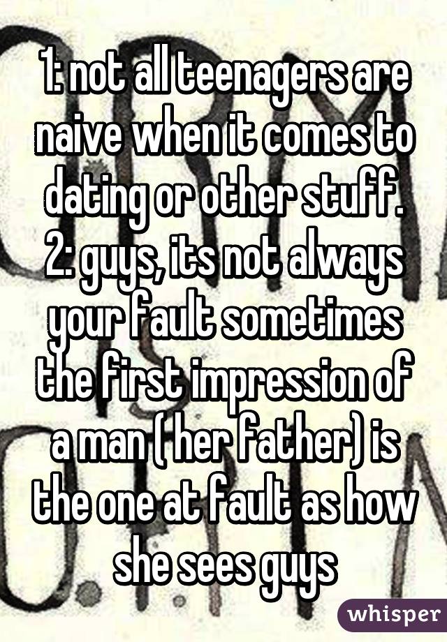 1: not all teenagers are naive when it comes to dating or other stuff.
2: guys, its not always your fault sometimes the first impression of a man ( her father) is the one at fault as how she sees guys