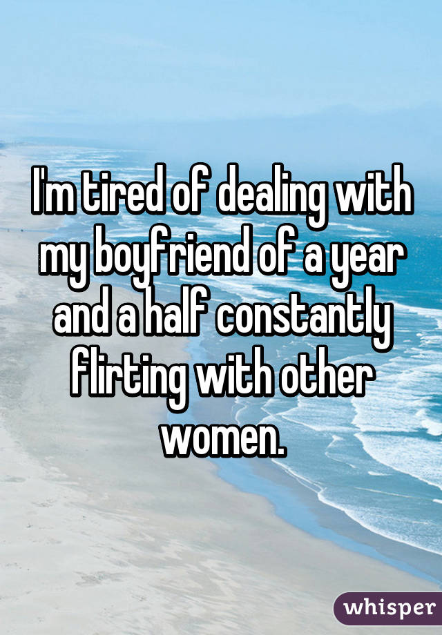 I'm tired of dealing with my boyfriend of a year and a half constantly flirting with other women.