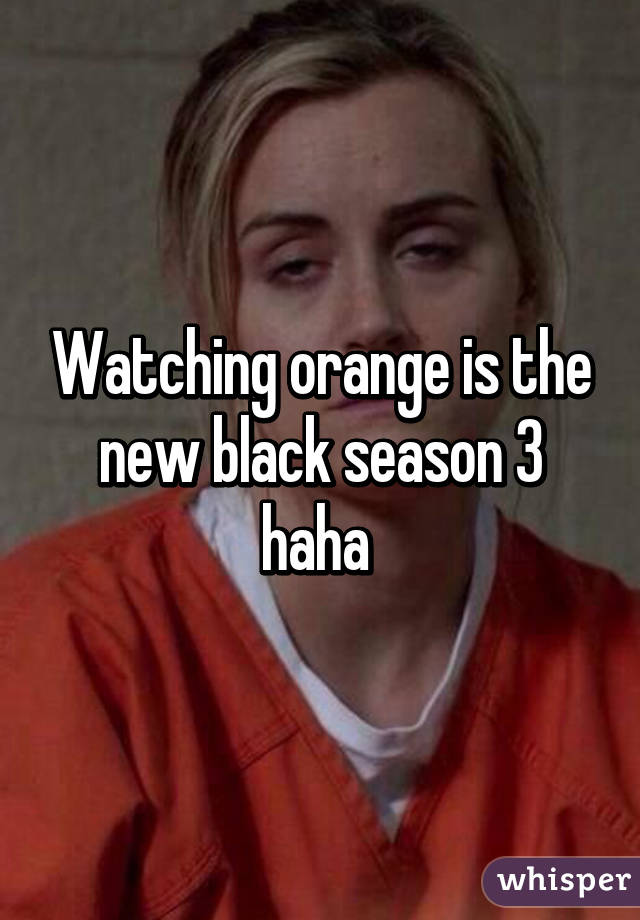 Watching orange is the new black season 3 haha 