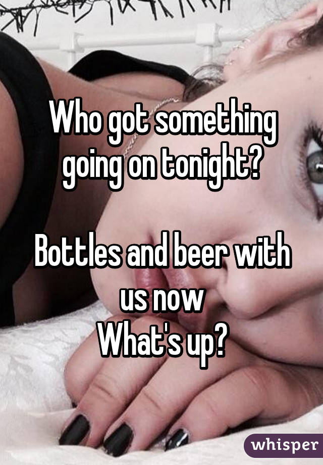 Who got something going on tonight?

Bottles and beer with us now
What's up?