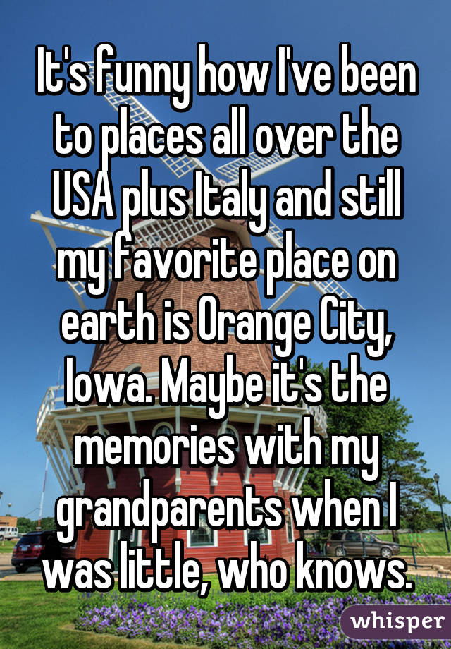 It's funny how I've been to places all over the USA plus Italy and still my favorite place on earth is Orange City, Iowa. Maybe it's the memories with my grandparents when I was little, who knows.