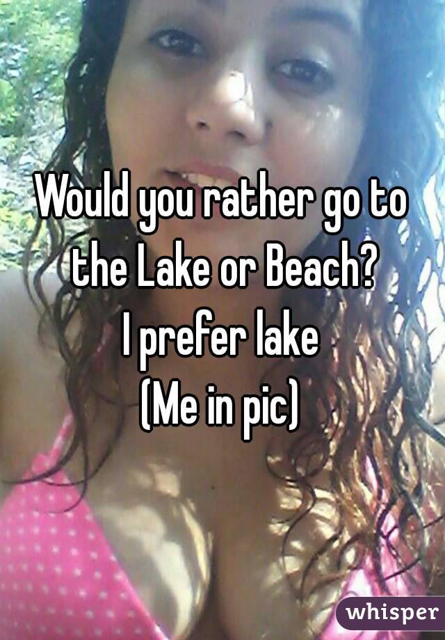 Would you rather go to the Lake or Beach?
I prefer lake
(Me in pic)