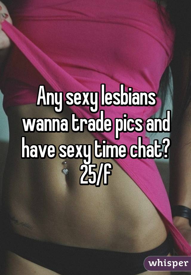 Any sexy lesbians wanna trade pics and have sexy time chat? 25/f