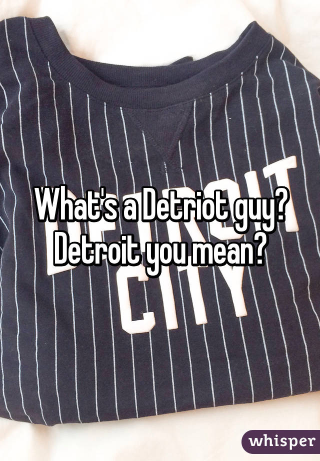 What's a Detriot guy? Detroit you mean?
