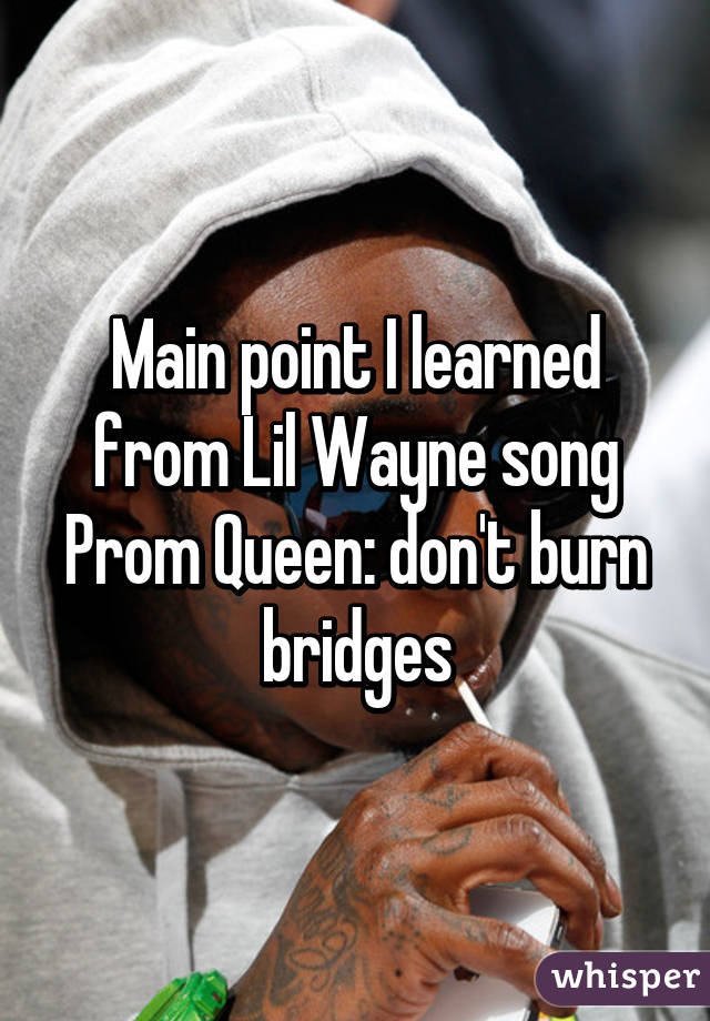 Main point I learned from Lil Wayne song Prom Queen: don't burn bridges