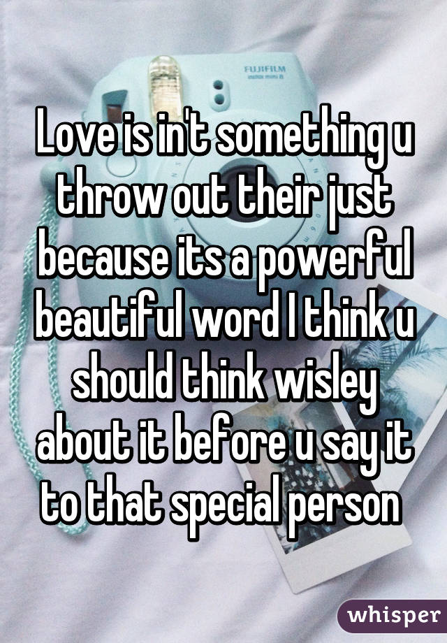 Love is in't something u throw out their just because its a powerful beautiful word I think u should think wisley about it before u say it to that special person 