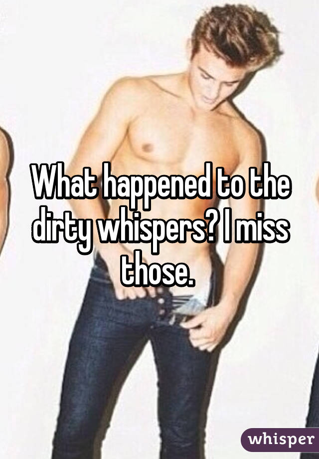 What happened to the dirty whispers? I miss those. 