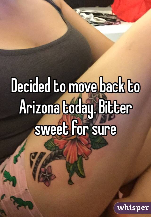 Decided to move back to Arizona today. Bitter sweet for sure   