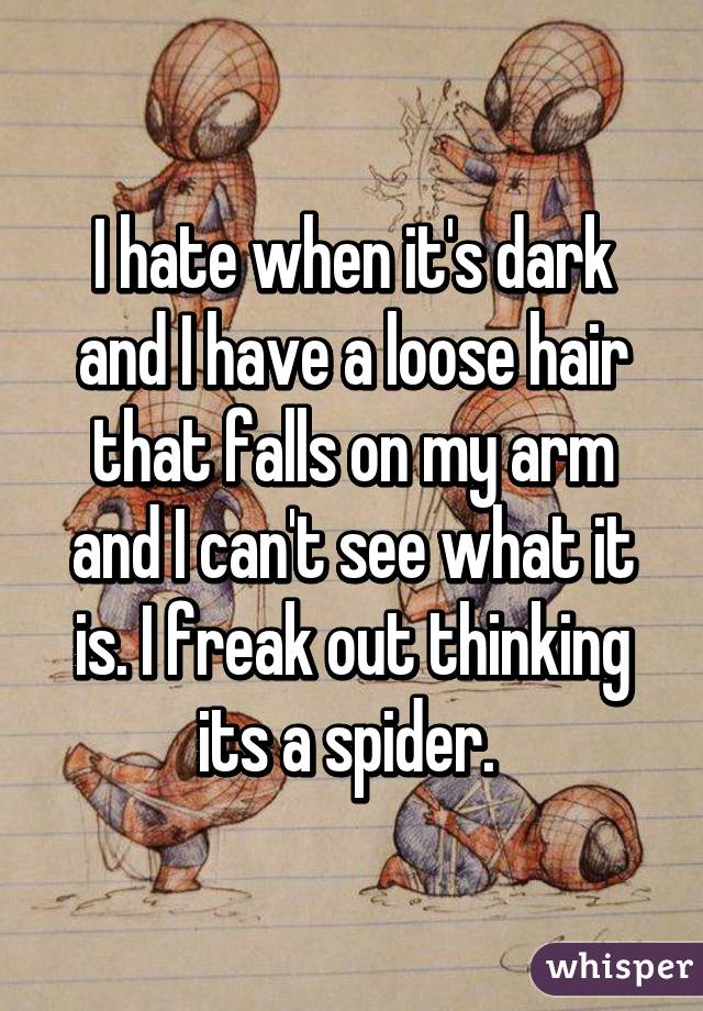 I hate when it's dark and I have a loose hair that falls on my arm and I can't see what it is. I freak out thinking its a spider. 