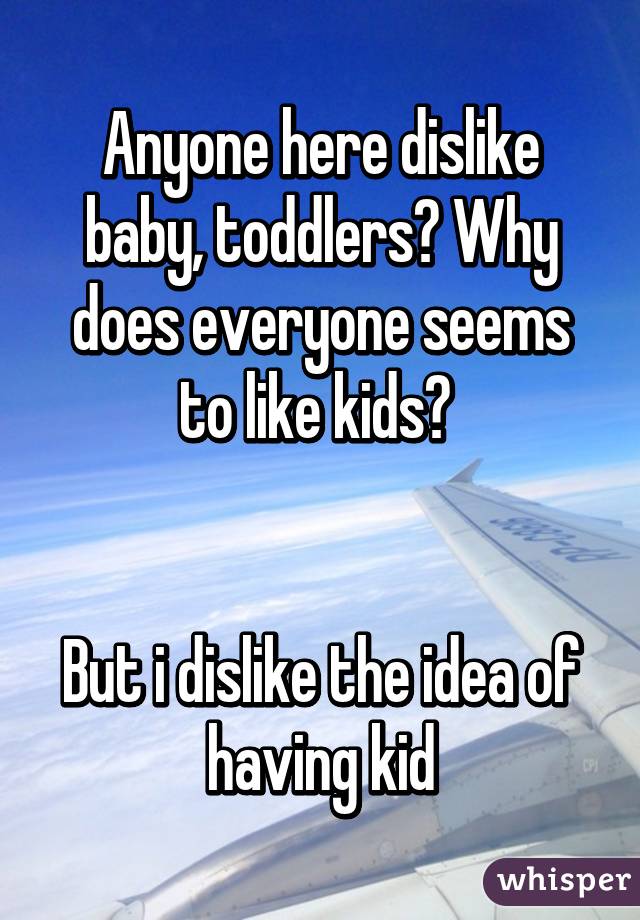 Anyone here dislike baby, toddlers? Why does everyone seems to like kids? 


But i dislike the idea of having kid