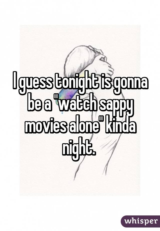 I guess tonight is gonna be a "watch sappy movies alone" kinda night. 