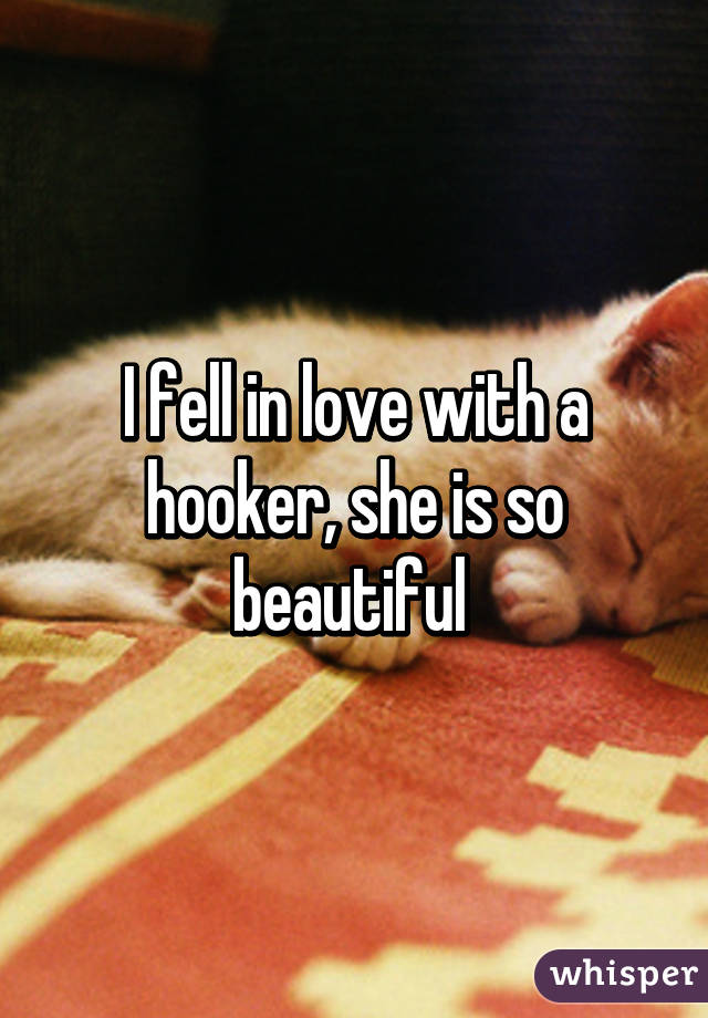 I fell in love with a hooker, she is so beautiful 