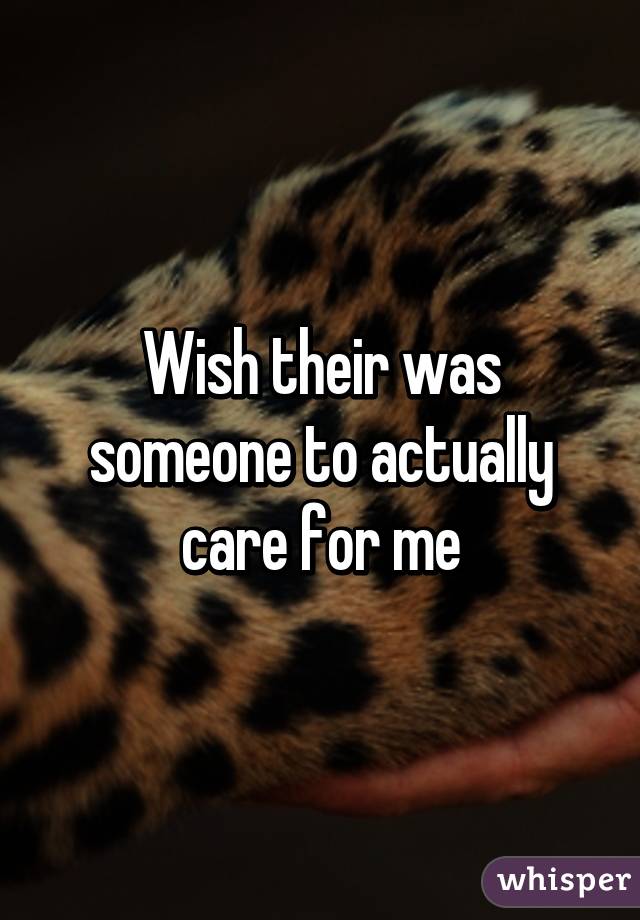 Wish their was someone to actually care for me