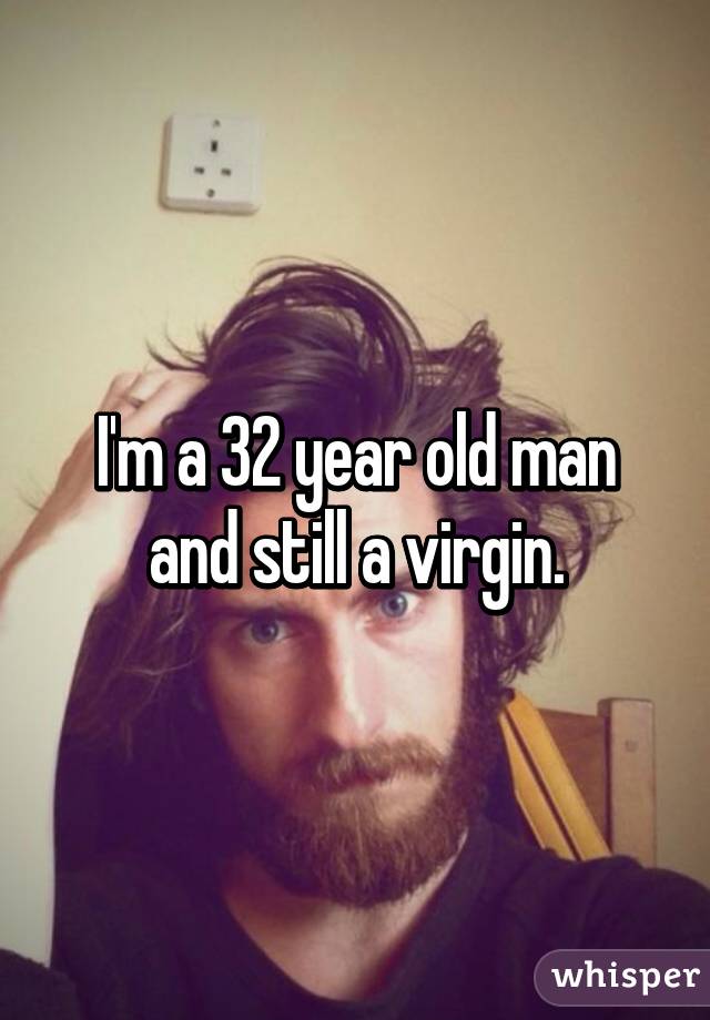 I'm a 32 year old man and still a virgin.