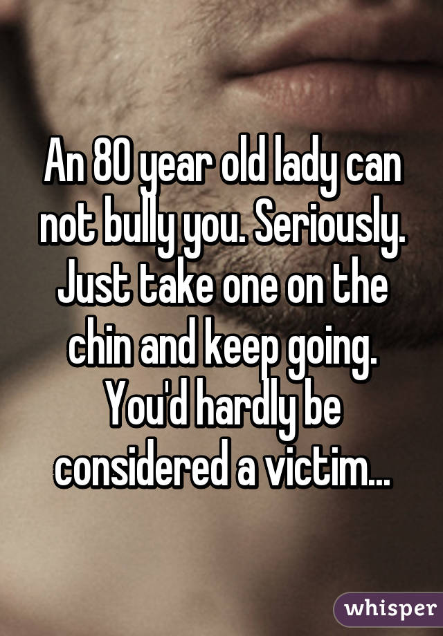 An 80 year old lady can not bully you. Seriously. Just take one on the chin and keep going. You'd hardly be considered a victim...