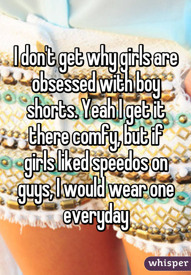 I don't get why girls are obsessed with boy shorts. Yeah I get it there comfy, but if girls liked speedos on guys, I would wear one everyday