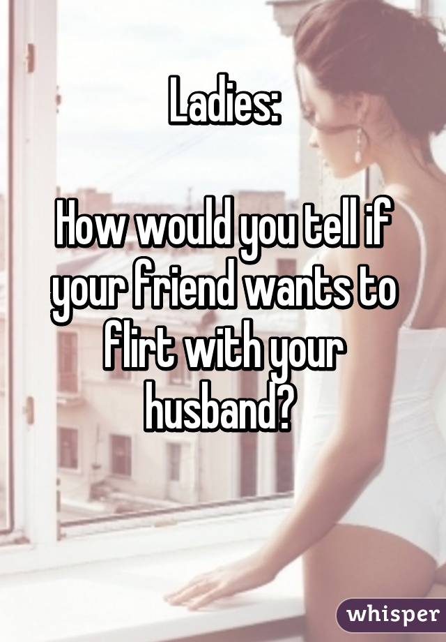 Ladies:

How would you tell if your friend wants to flirt with your husband? 

