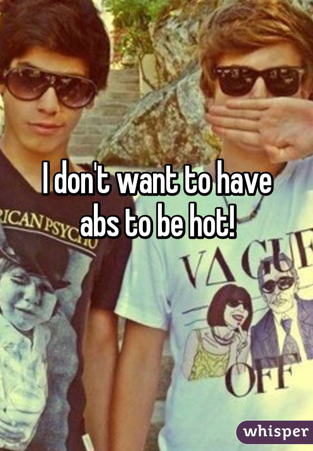 I don't want to have abs to be hot!
