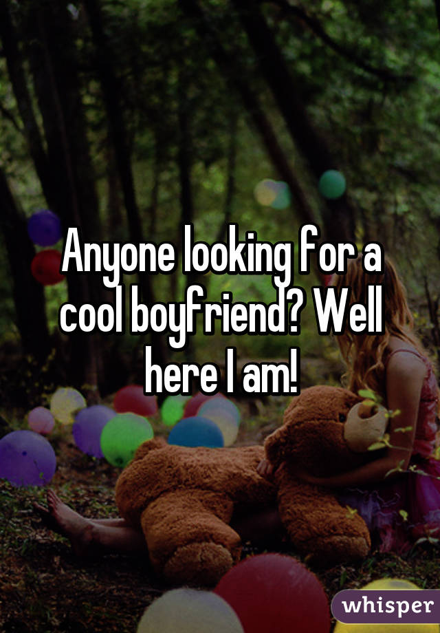 Anyone looking for a cool boyfriend? Well here I am!