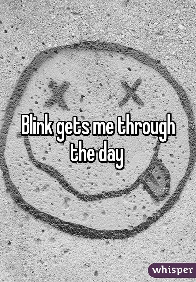 Blink gets me through the day 