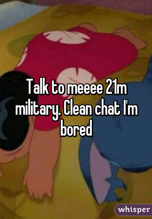 Talk to meeee 21m military. Clean chat I'm bored