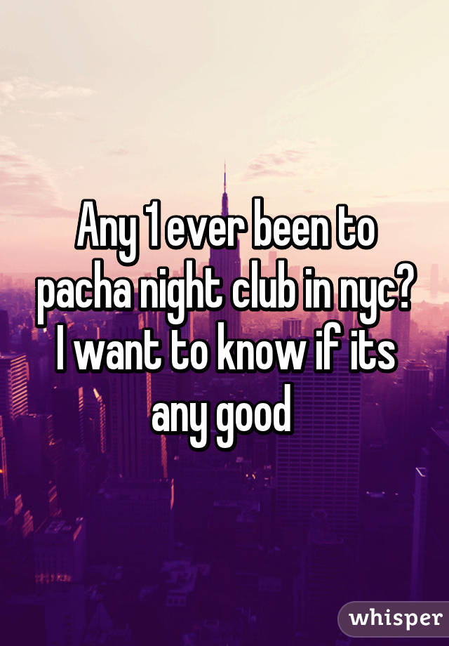 Any 1 ever been to pacha night club in nyc? I want to know if its any good 