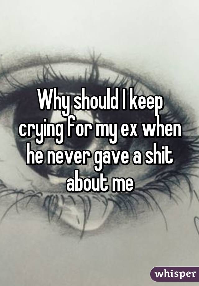 Why should I keep crying for my ex when he never gave a shit about me