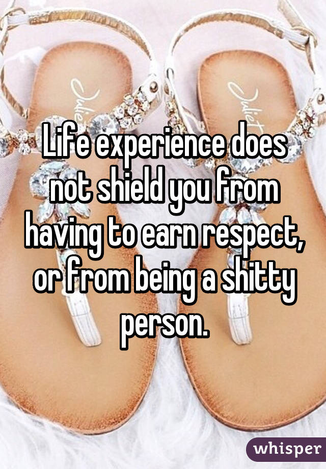 Life experience does not shield you from having to earn respect, or from being a shitty person.