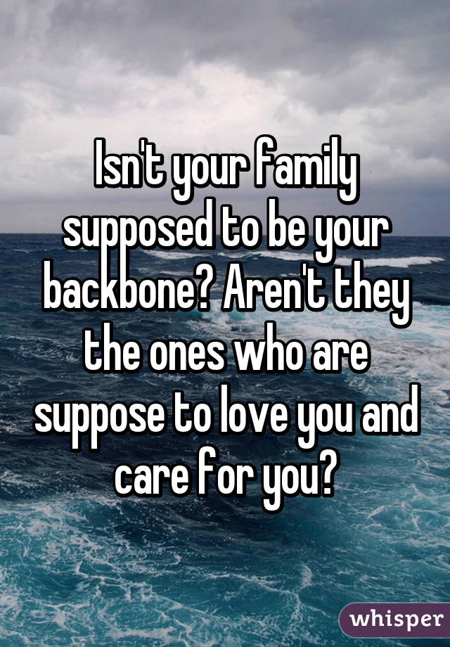 Isn't your family supposed to be your backbone? Aren't they the ones who are suppose to love you and care for you😢