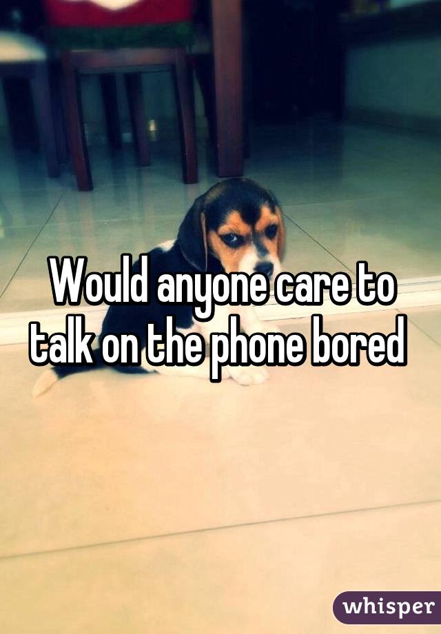 Would anyone care to talk on the phone bored 