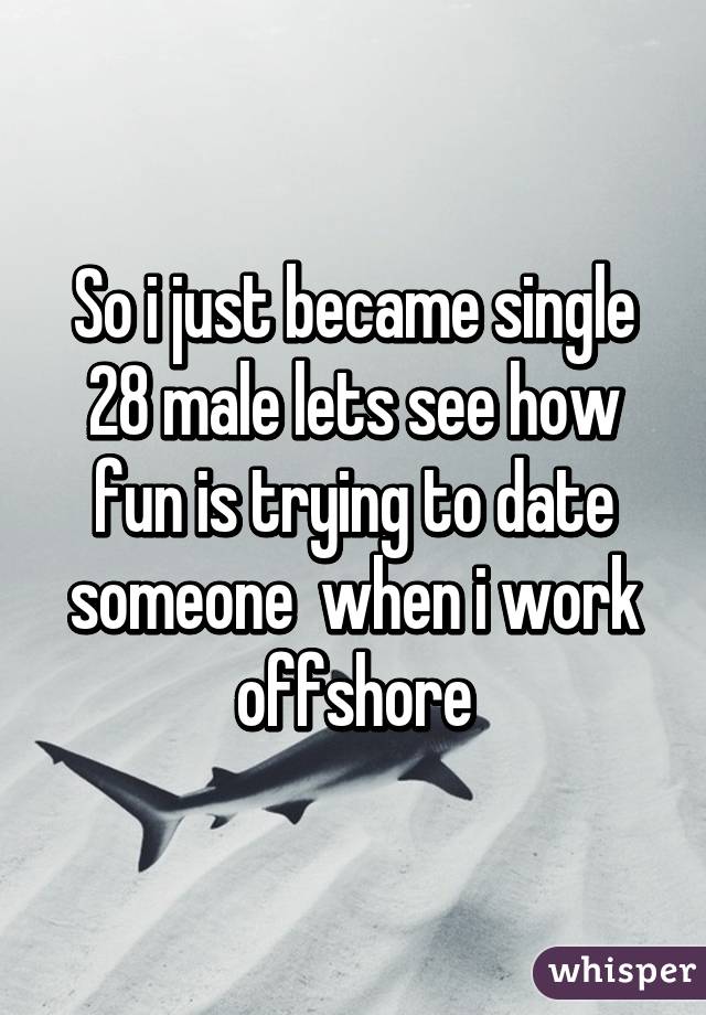 So i just became single 28 male lets see how fun is trying to date someone  when i work offshore