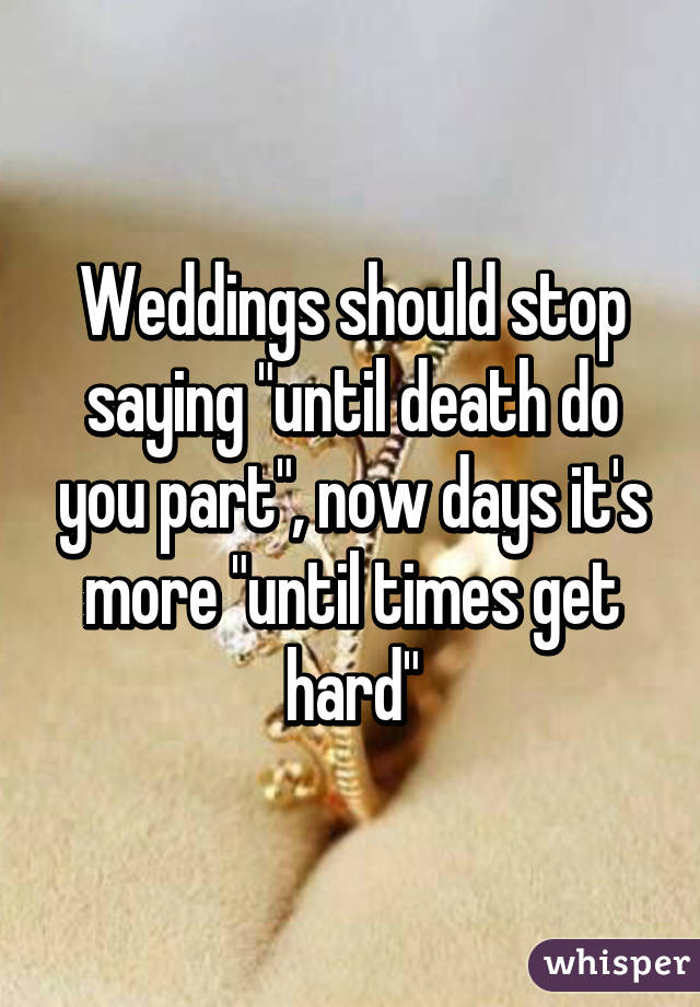 Weddings should stop saying "until death do you part", now days it's more "until times get hard"