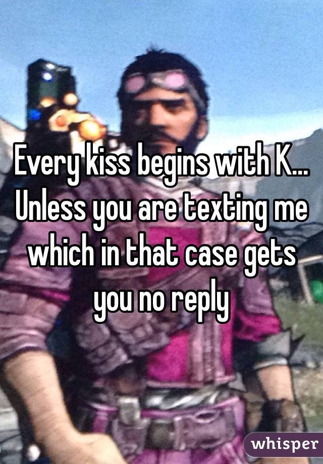 Every kiss begins with K... Unless you are texting me which in that case gets you no reply