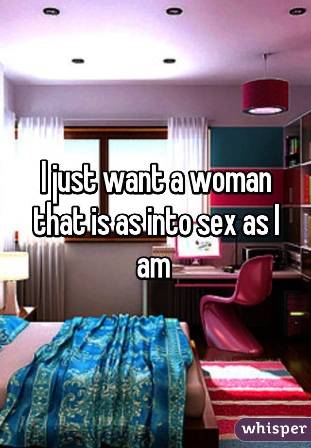 I just want a woman that is as into sex as I am 
