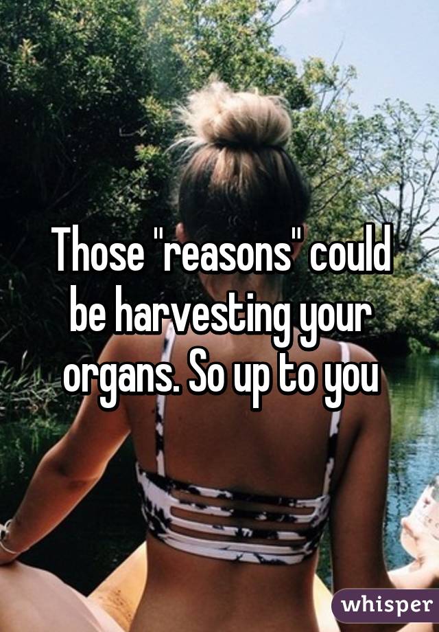 Those "reasons" could be harvesting your organs. So up to you