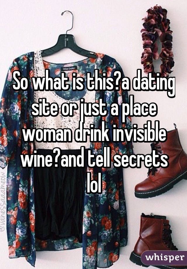 So what is this?a dating site or just a place woman drink invisible wine?and tell secrets lol