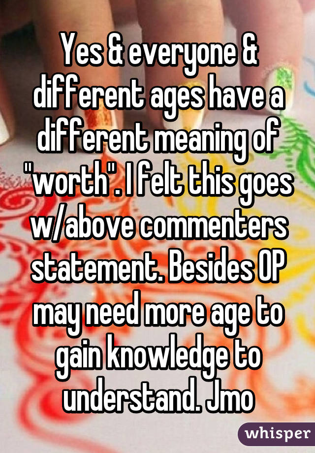 Yes & everyone & different ages have a different meaning of "worth". I felt this goes w/above commenters statement. Besides OP may need more age to gain knowledge to understand. Jmo