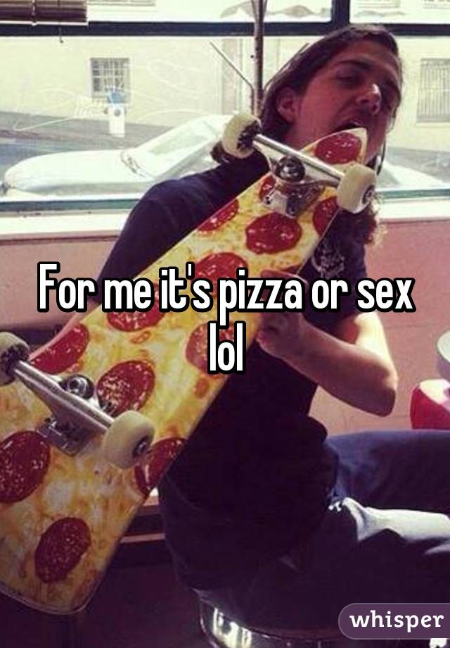 For me it's pizza or sex lol