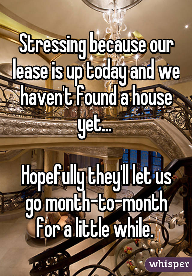 Stressing because our lease is up today and we haven't found a house yet... 

Hopefully they'll let us go month-to-month for a little while. 