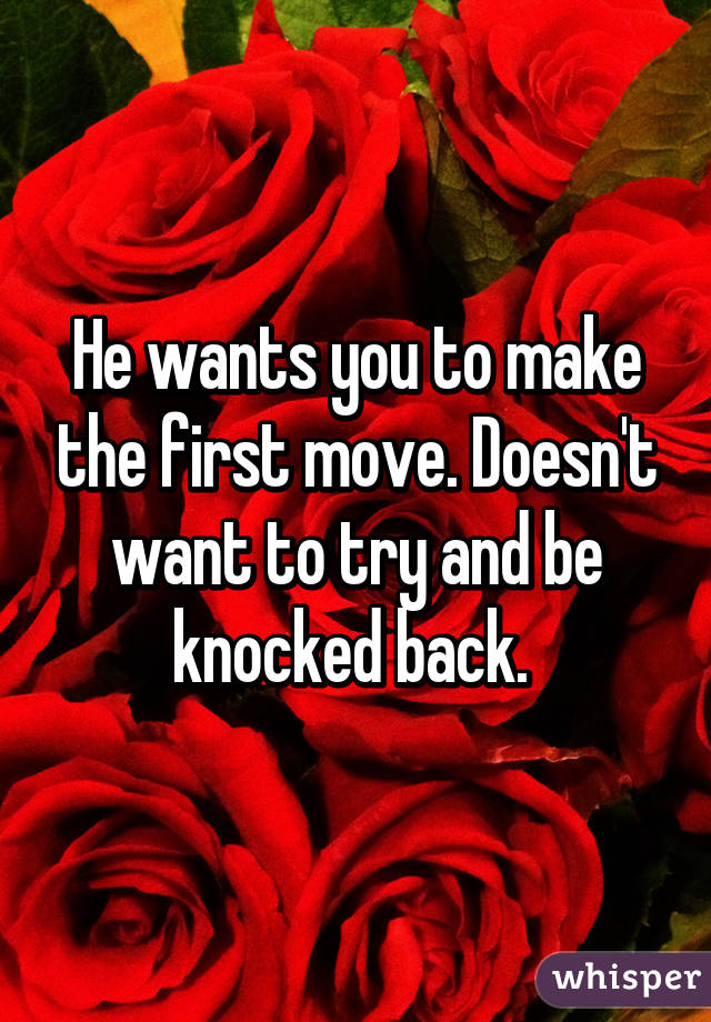 He wants you to make the first move. Doesn't want to try and be knocked back. 