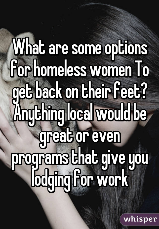What are some options for homeless women To get back on their feet? Anything local would be great or even programs that give you lodging for work