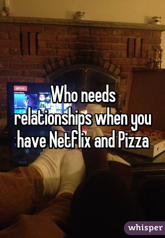 Who needs relationships when you have Netflix and Pizza