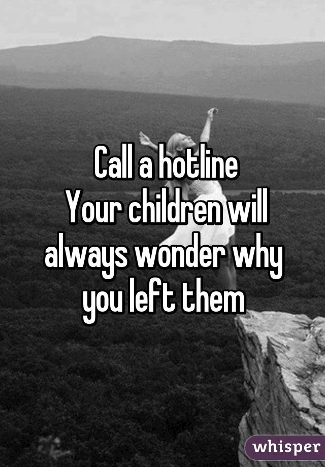  Call a hotline
 Your children will always wonder why you left them