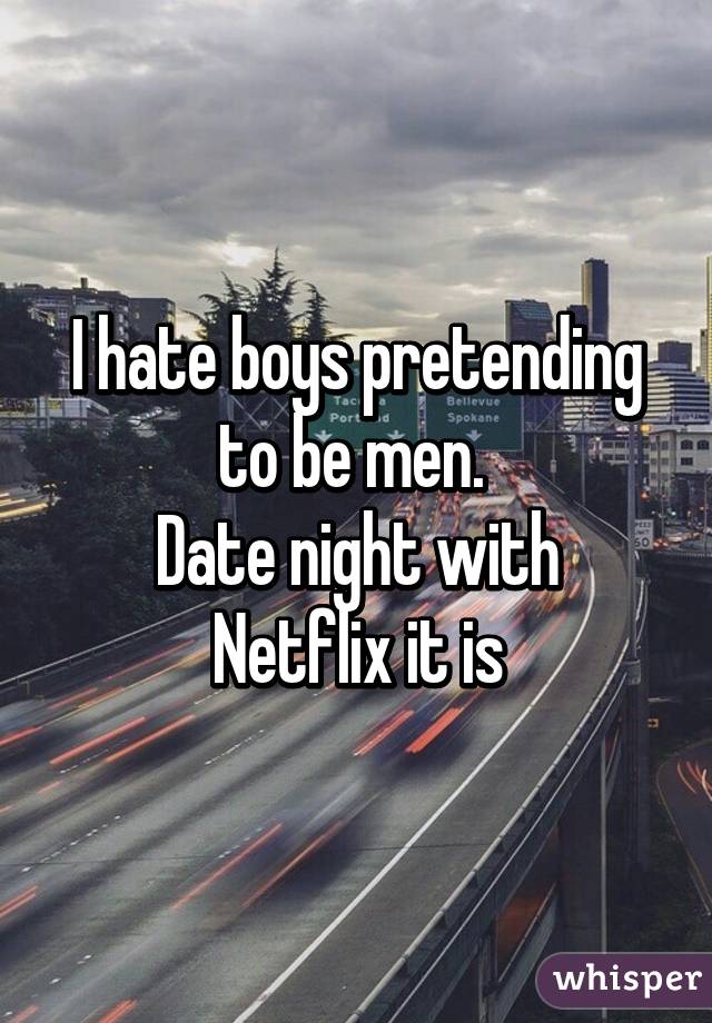 I hate boys pretending to be men. 
Date night with Netflix it is
