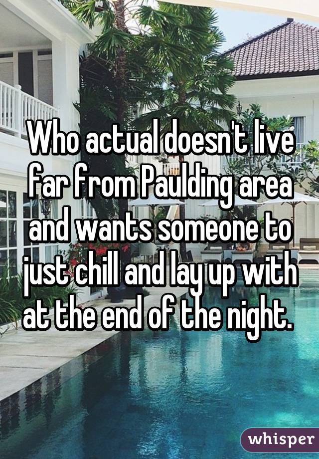 Who actual doesn't live far from Paulding area and wants someone to just chill and lay up with at the end of the night. 