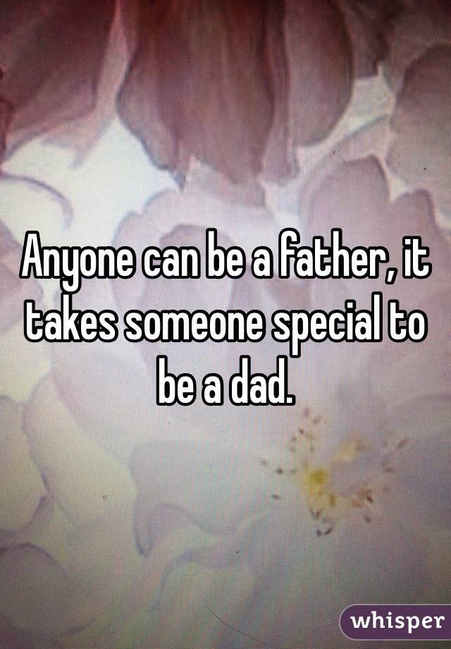 Anyone can be a father, it takes someone special to be a dad.