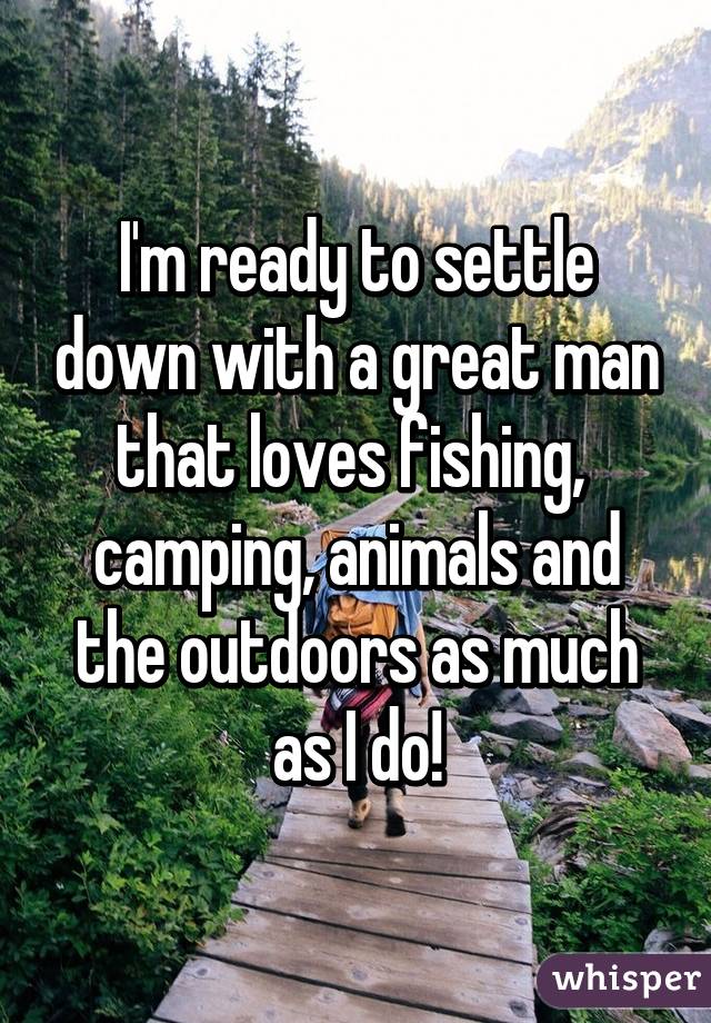 I'm ready to settle down with a great man that loves fishing,  camping, animals and the outdoors as much as I do!